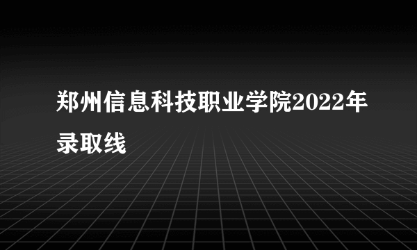 郑州信息科技职业学院2022年录取线