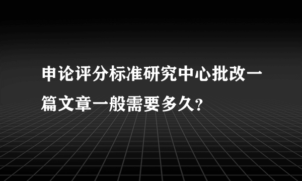 申论评分标准研究中心批改一篇文章一般需要多久？