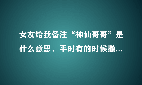 女友给我备注“神仙哥哥”是什么意思，平时有的时候撒娇也会叫哥哥，但是没叫过我神仙？