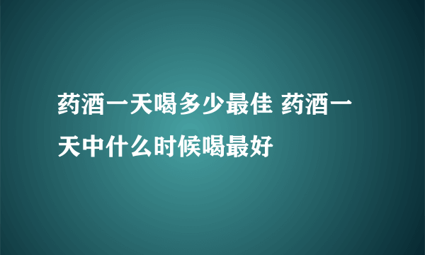 药酒一天喝多少最佳 药酒一天中什么时候喝最好