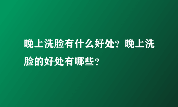 晚上洗脸有什么好处？晚上洗脸的好处有哪些？