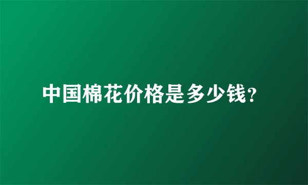 中国棉花价格是多少钱？