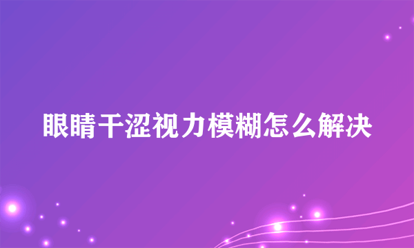 眼睛干涩视力模糊怎么解决