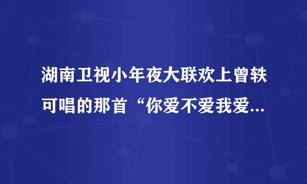 湖南卫视小年夜大联欢上曾轶可唱的那首“你爱不爱我爱不爱我爱不爱我”是什么歌?顺便求歌词。谢谢。