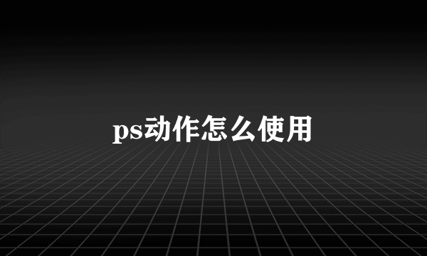 ps动作怎么使用