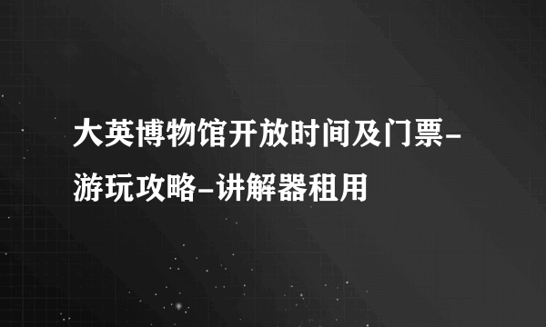 大英博物馆开放时间及门票-游玩攻略-讲解器租用