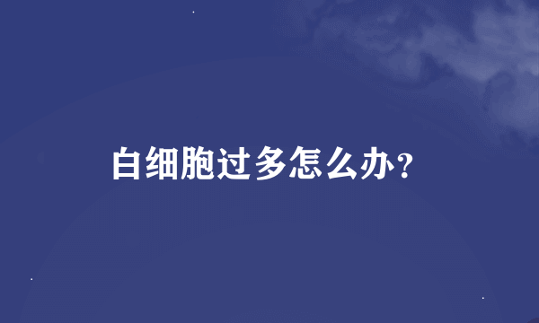 白细胞过多怎么办？