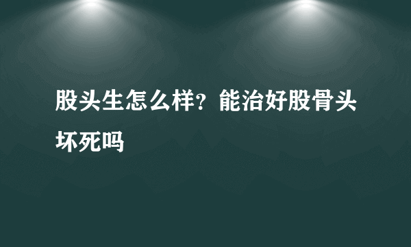 股头生怎么样？能治好股骨头坏死吗