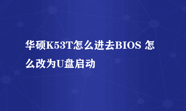 华硕K53T怎么进去BIOS 怎么改为U盘启动