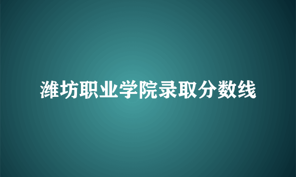 潍坊职业学院录取分数线