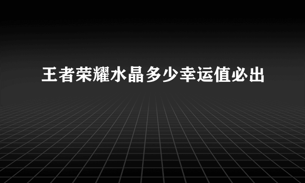 王者荣耀水晶多少幸运值必出