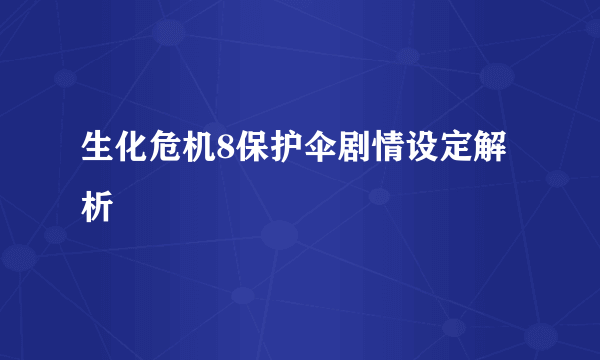 生化危机8保护伞剧情设定解析