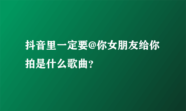 抖音里一定要@你女朋友给你拍是什么歌曲？