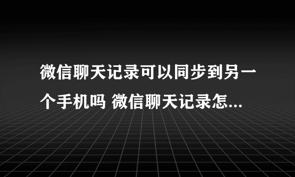 微信聊天记录可以同步到另一个手机吗 微信聊天记录怎么迁移到另一个手机