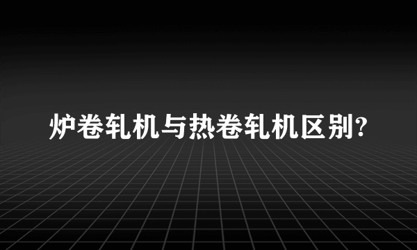 炉卷轧机与热卷轧机区别?