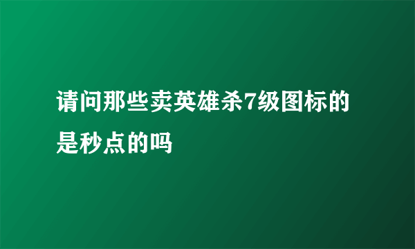 请问那些卖英雄杀7级图标的是秒点的吗