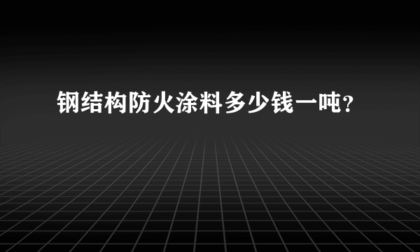 钢结构防火涂料多少钱一吨？