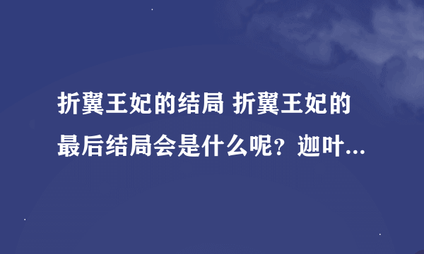 折翼王妃的结局 折翼王妃的最后结局会是什么呢？迦叶会跟谁好呢？还有白绯她最后会跟风无双在一起吗？