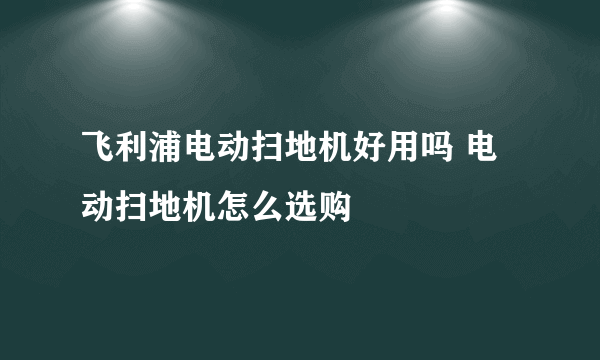 飞利浦电动扫地机好用吗 电动扫地机怎么选购