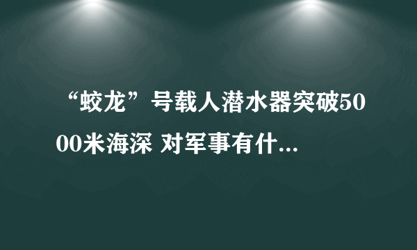 “蛟龙”号载人潜水器突破5000米海深 对军事有什么样的意义？？？？？？