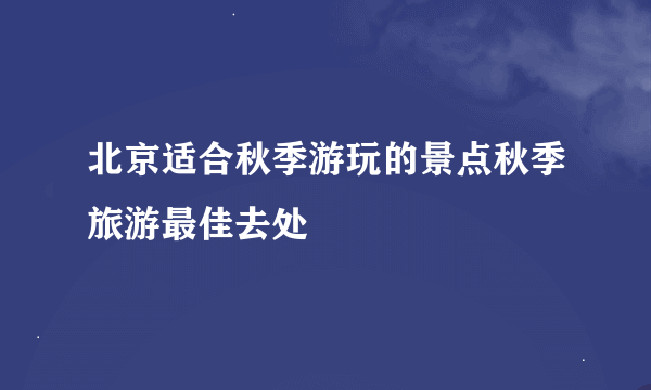 北京适合秋季游玩的景点秋季旅游最佳去处