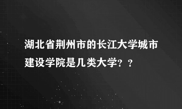 湖北省荆州市的长江大学城市建设学院是几类大学？？