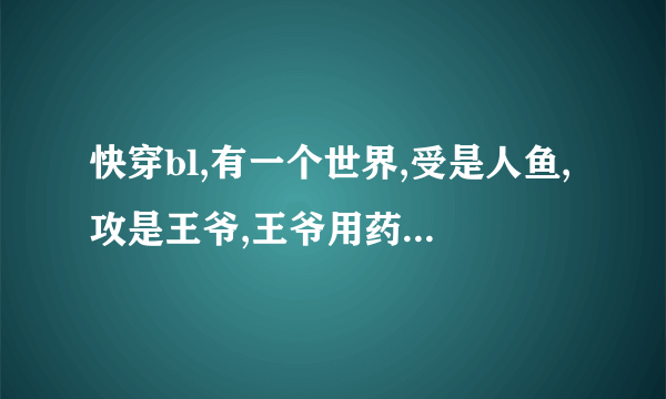 快穿bl,有一个世界,受是人鱼,攻是王爷,王爷用药让受中毒,不能回去，攻