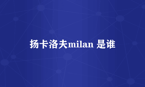 扬卡洛夫milan 是谁