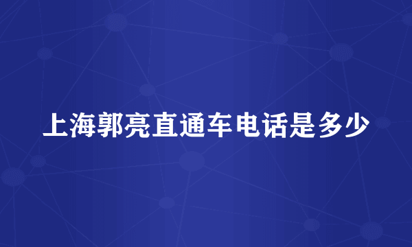 上海郭亮直通车电话是多少