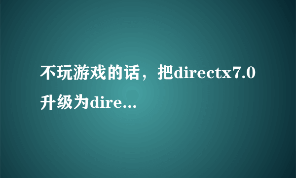 不玩游戏的话，把directx7.0升级为directx8.0有什么好处吗？