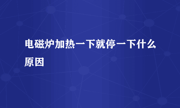 电磁炉加热一下就停一下什么原因