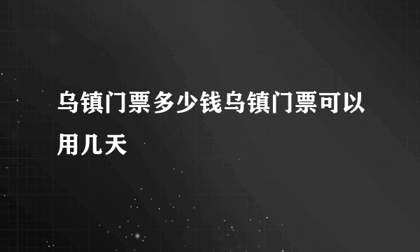 乌镇门票多少钱乌镇门票可以用几天