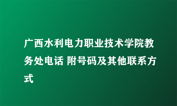 广西水利电力职业技术学院教务处电话 附号码及其他联系方式