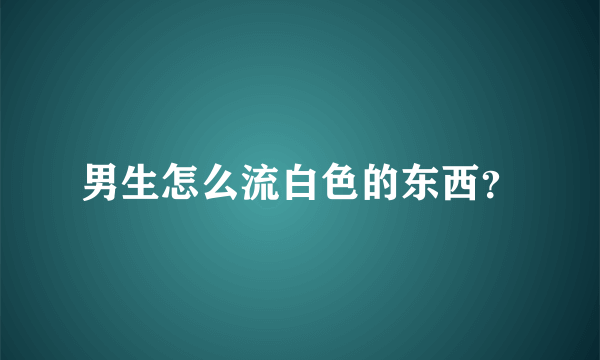 男生怎么流白色的东西？