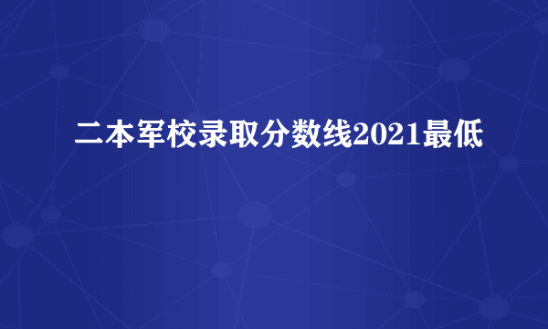 二本军校录取分数线2021最低