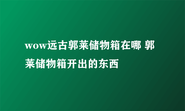 wow远古郭莱储物箱在哪 郭莱储物箱开出的东西