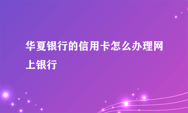 华夏银行的信用卡怎么办理网上银行