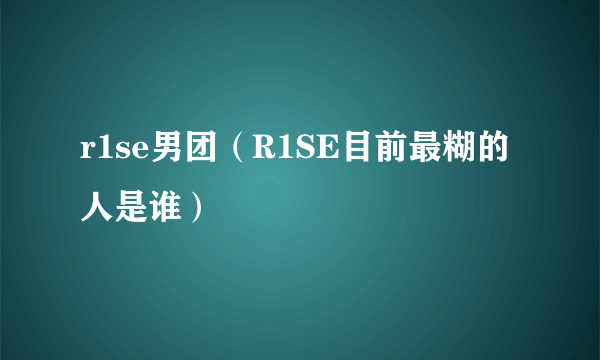 r1se男团（R1SE目前最糊的人是谁）