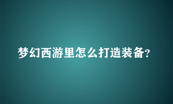 梦幻西游里怎么打造装备？