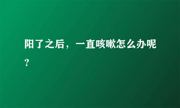 阳了之后，一直咳嗽怎么办呢？