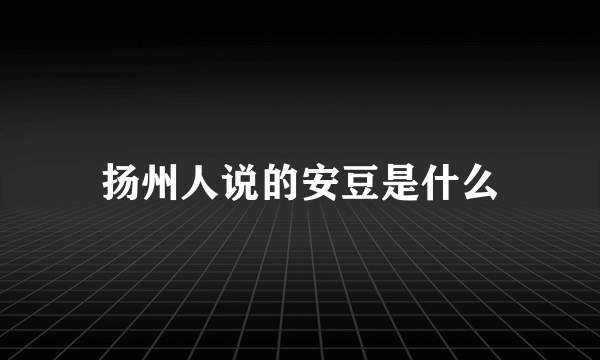 扬州人说的安豆是什么