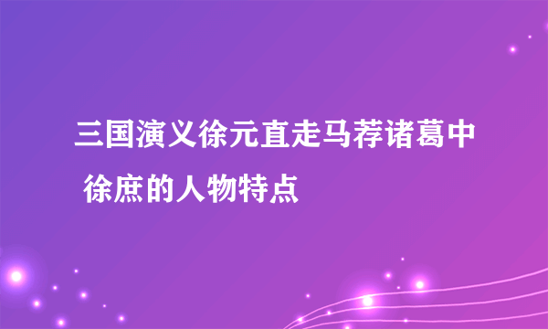 三国演义徐元直走马荐诸葛中 徐庶的人物特点