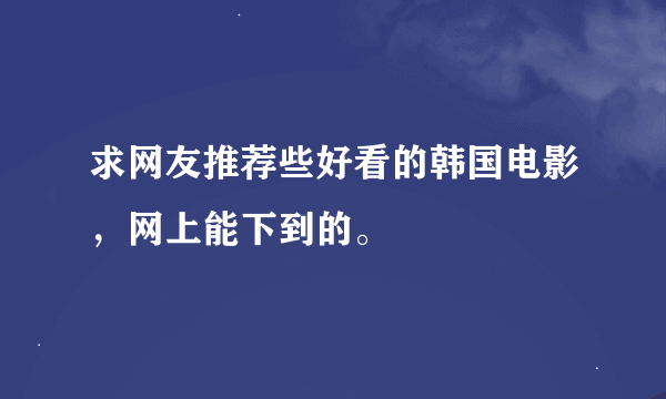 求网友推荐些好看的韩国电影，网上能下到的。