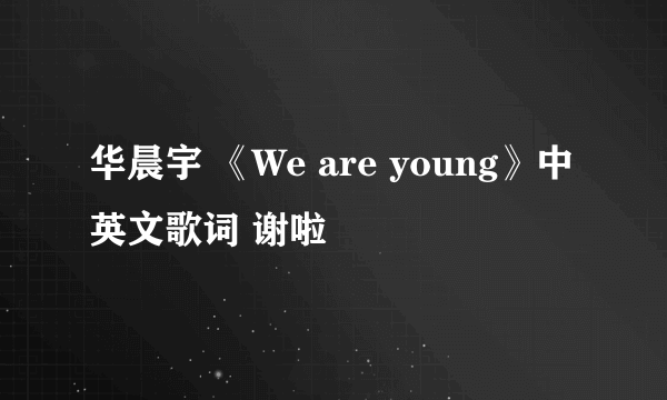 华晨宇 《We are young》中英文歌词 谢啦