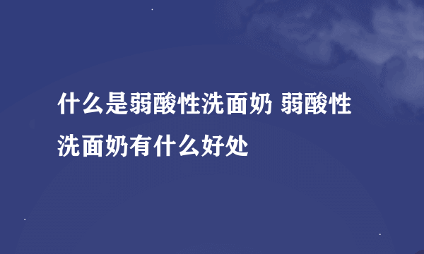 什么是弱酸性洗面奶 弱酸性洗面奶有什么好处