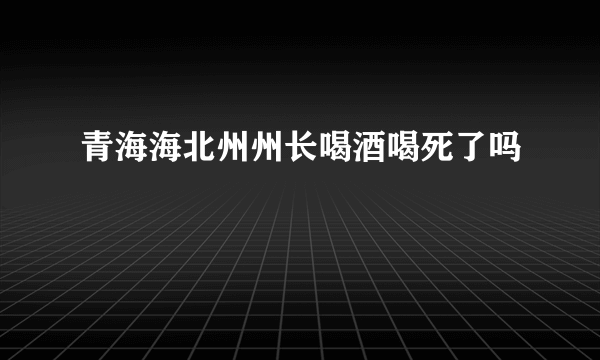 青海海北州州长喝酒喝死了吗