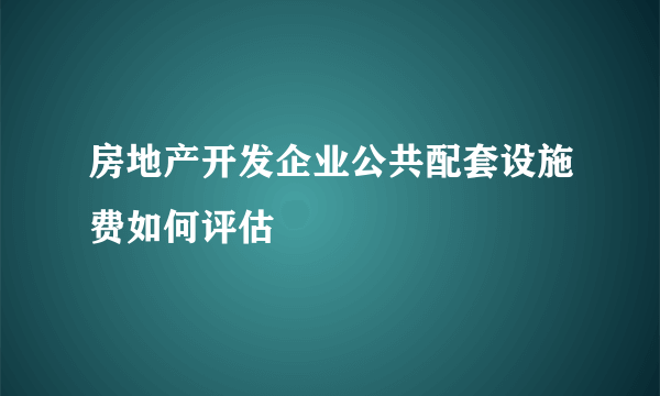 房地产开发企业公共配套设施费如何评估