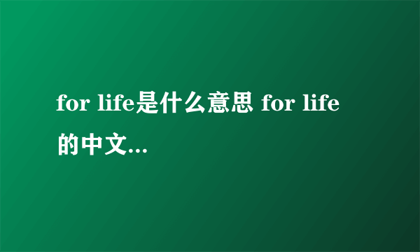 for life是什么意思 for life的中文翻译、读音、例句？