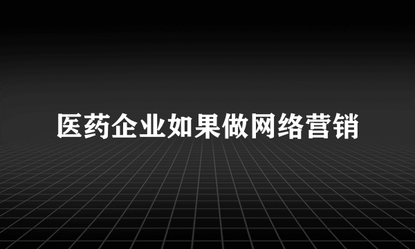 医药企业如果做网络营销