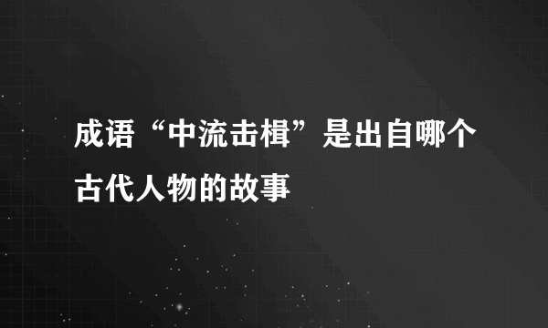 成语“中流击楫”是出自哪个古代人物的故事